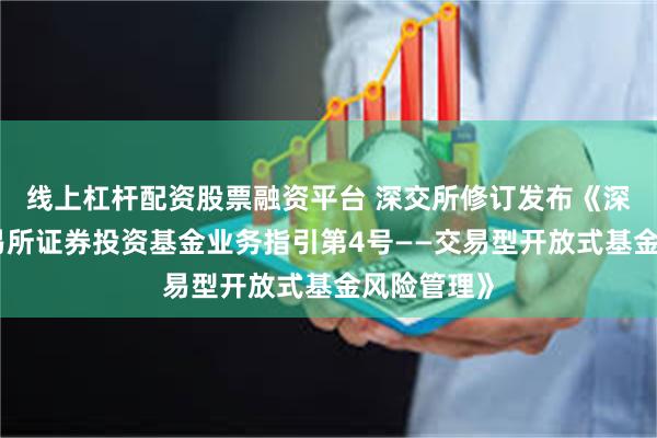 线上杠杆配资股票融资平台 深交所修订发布《深圳证券交易所证券投资基金业务指引第4号——交易型开放式基金风险管理》