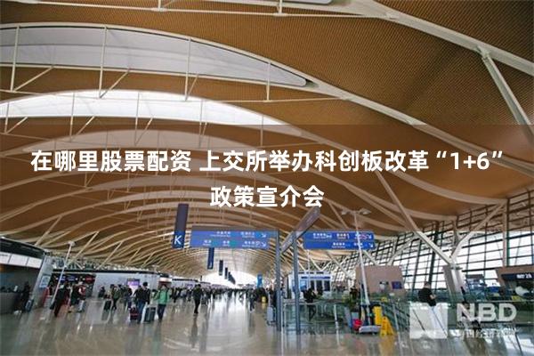在哪里股票配资 上交所举办科创板改革“1+6”政策宣介会