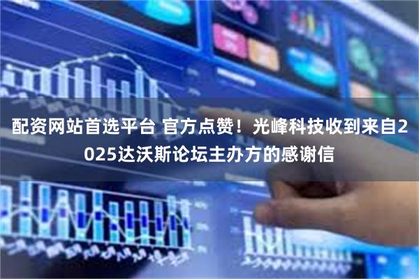 配资网站首选平台 官方点赞！光峰科技收到来自2025达沃斯论坛主办方的感谢信