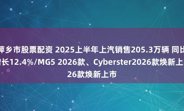 萍乡市股票配资 2025上半年上汽销售205.3万辆 同比增长12.4%/MG5 2026款、Cyberster2026款焕新上市