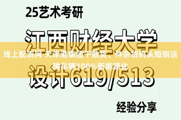 线上配资网 天津港集团干散货、件杂货码头短倒运输车辆100%新能源化