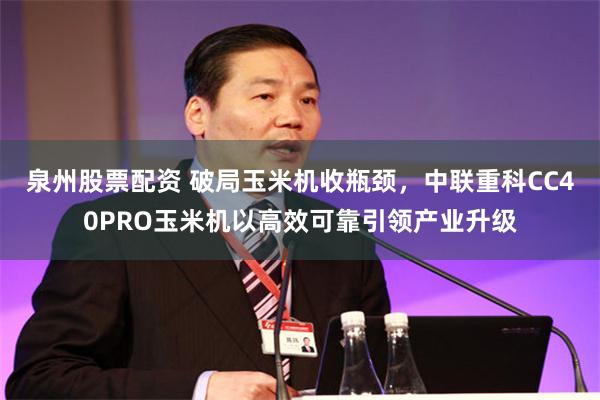 泉州股票配资 破局玉米机收瓶颈，中联重科CC40PRO玉米机以高效可靠引领产业升级