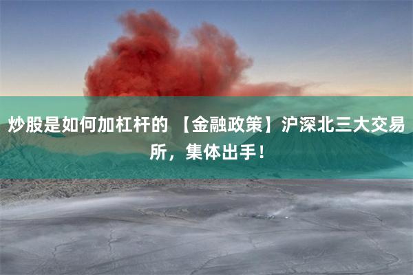 炒股是如何加杠杆的 【金融政策】沪深北三大交易所，集体出手！