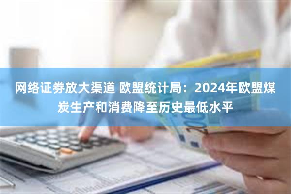 网络证劵放大渠道 欧盟统计局：2024年欧盟煤炭生产和消费降至历史最低水平