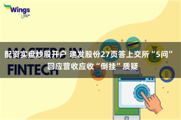 配资实盘炒股开户 建发股份27页答上交所“5问”   回应营收应收“倒挂”质疑