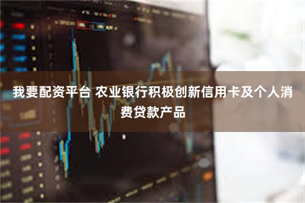 我要配资平台 农业银行积极创新信用卡及个人消费贷款产品