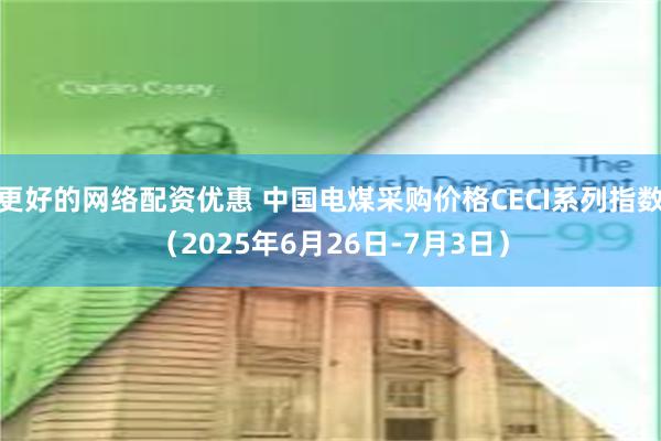 更好的网络配资优惠 中国电煤采购价格CECI系列指数（2025年6月26日-7月3日）