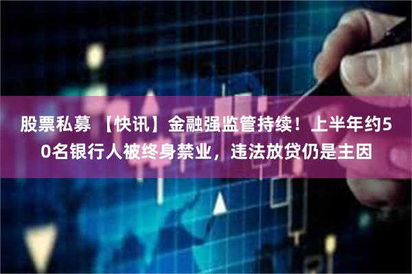 股票私募 【快讯】金融强监管持续！上半年约50名银行人被终身禁业，违法放贷仍是主因