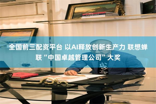 全国前三配资平台 以AI释放创新生产力 联想蝉联“中国卓越管理公司”大奖