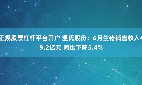 正规股票杠杆平台开户 温氏股份：6月生猪销售收入49.2亿元 同比下降5.4%