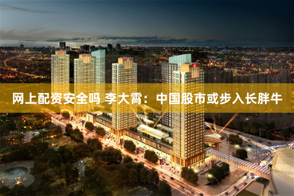 网上配资安全吗 李大霄：中国股市或步入长胖牛