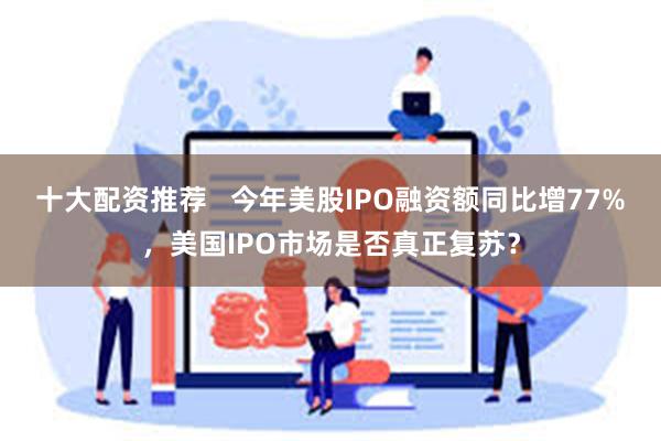 十大配资推荐   今年美股IPO融资额同比增77%，美国IPO市场是否真正复苏？