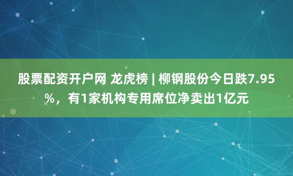 股票配资开户网 龙虎榜 | 柳钢股份今日跌7.95%，有1家机构专用席位净卖出1亿元