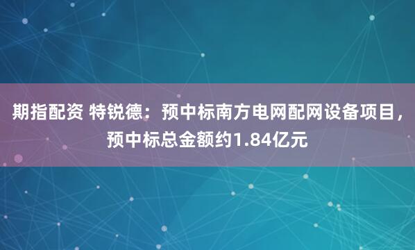 期指配资 特锐德：预中标南方电网配网设备项目，预中标总金额约1.84亿元