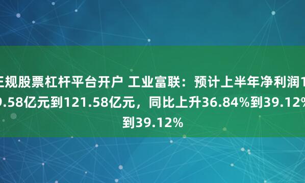 正规股票杠杆平台开户 工业富联：预计上半年净利润119.58亿元到121.58亿元，同比上升36.84%到39.12%