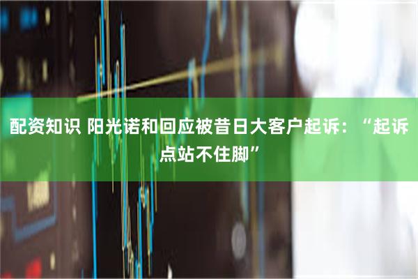 配资知识 阳光诺和回应被昔日大客户起诉：“起诉点站不住脚”