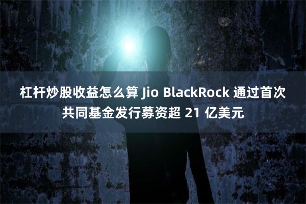 杠杆炒股收益怎么算 Jio BlackRock 通过首次共同基金发行募资超 21 亿美元