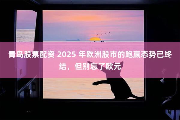 青岛股票配资 2025 年欧洲股市的跑赢态势已终结，但别忘了欧元