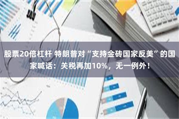 股票20倍杠杆 特朗普对“支持金砖国家反美”的国家喊话：关税再加10%，无一例外！