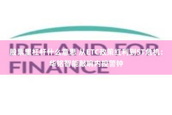 股票里杠杆什么意思 从ETC政策红利到ST危机：华铭智能敲响内控警钟