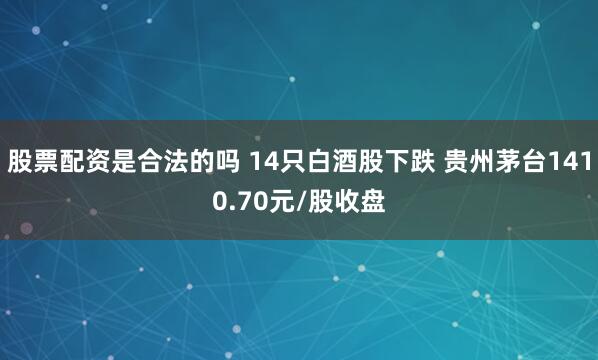股票配资是合法的吗 14只白酒股下跌 贵州茅台1410.70元/股收盘