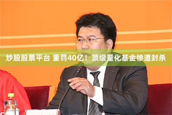 炒股股票平台 重罚40亿！顶级量化基金惨遭封杀