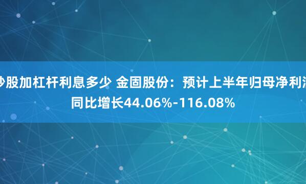 炒股加杠杆利息多少 金固股份：预计上半年归母净利润同比增长44.06%-116.08%