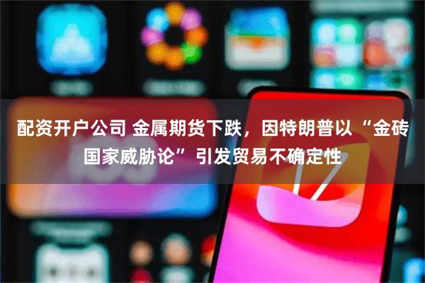 配资开户公司 金属期货下跌，因特朗普以 “金砖国家威胁论” 引发贸易不确定性