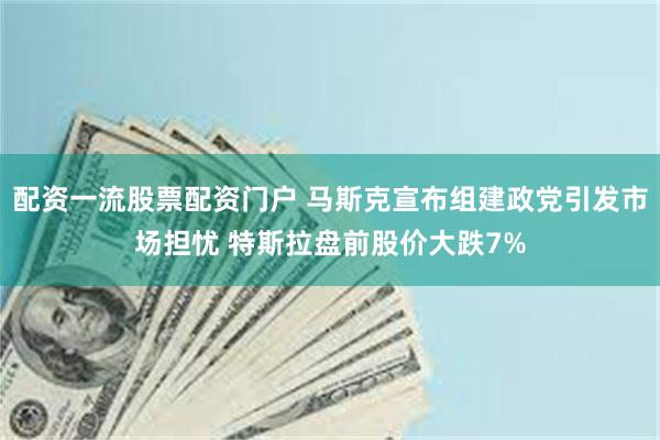 配资一流股票配资门户 马斯克宣布组建政党引发市场担忧 特斯拉盘前股价大跌7%