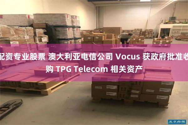 配资专业股票 澳大利亚电信公司 Vocus 获政府批准收购 TPG Telecom 相关资产