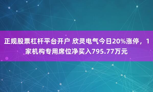 正规股票杠杆平台开户 欣灵电气今日20%涨停，1家机构专用席位净买入795.77万元