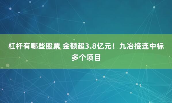 杠杆有哪些股票 金额超3.8亿元！九冶接连中标多个项目