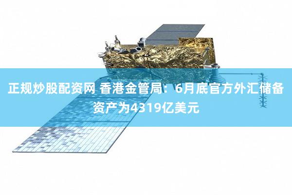 正规炒股配资网 香港金管局：6月底官方外汇储备资产为4319亿美元