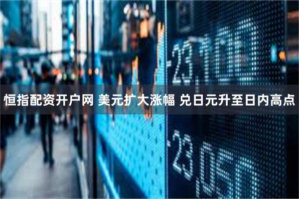 恒指配资开户网 美元扩大涨幅 兑日元升至日内高点