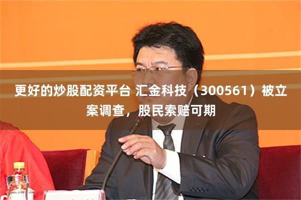 更好的炒股配资平台 汇金科技（300561）被立案调查，股民索赔可期