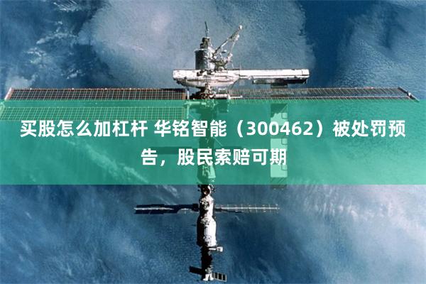 买股怎么加杠杆 华铭智能（300462）被处罚预告，股民索赔可期