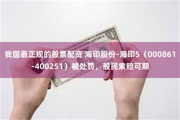 我国最正规的股票配资 海印股份-海印5（000861-400251）被处罚，股民索赔可期