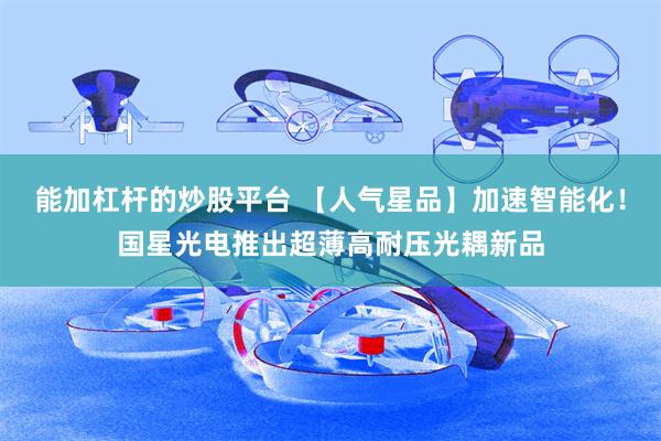能加杠杆的炒股平台 【人气星品】加速智能化！国星光电推出超薄高耐压光耦新品