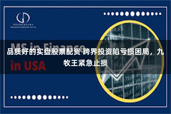 品质好的实盘股票配资 跨界投资陷亏损困局，九牧王紧急止损