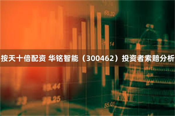 按天十倍配资 华铭智能（300462）投资者索赔分析