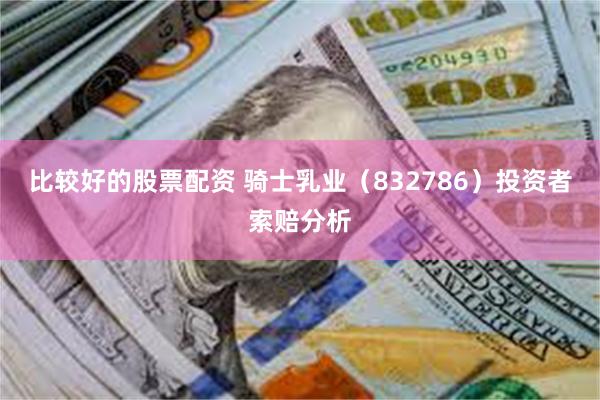 比较好的股票配资 骑士乳业（832786）投资者索赔分析
