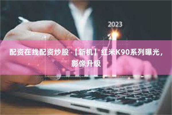 配资在线配资炒股 【新机】红米K90系列曝光，影像升级