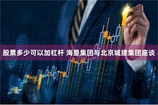 股票多少可以加杠杆 海垦集团与北京城建集团座谈