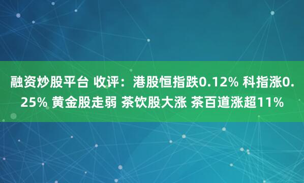 融资炒股平台 收评：港股恒指跌0.12% 科指涨0.25% 黄金股走弱 茶饮股大涨 茶百道涨超11%
