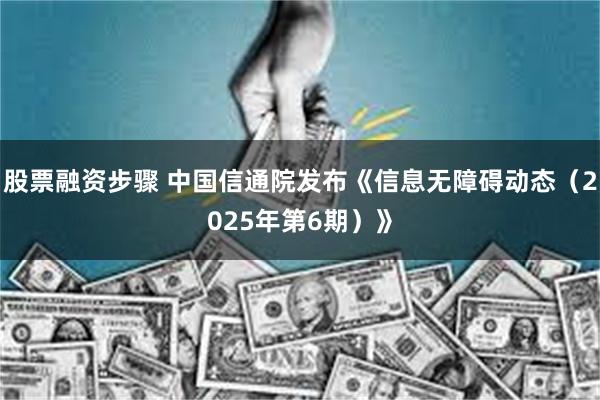 股票融资步骤 中国信通院发布《信息无障碍动态（2025年第6期）》