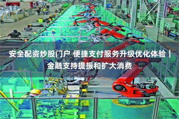 安全配资炒股门户 便捷支付服务升级优化体验｜金融支持提振和扩大消费