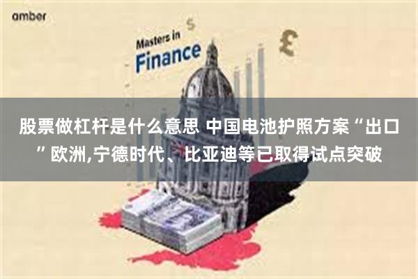 股票做杠杆是什么意思 中国电池护照方案“出口”欧洲,宁德时代、比亚迪等已取得试点突破