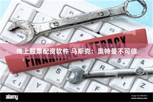 线上股票配资软件 马斯克：奥特曼不可信