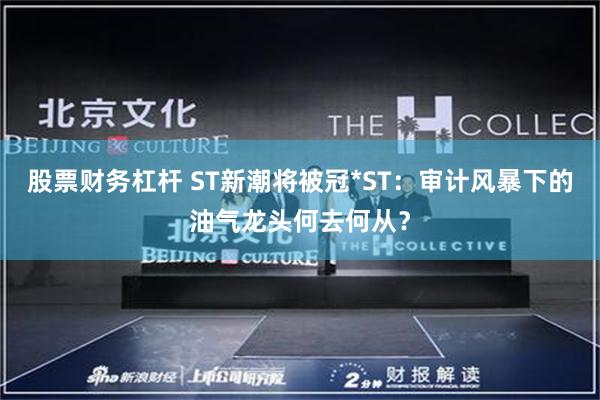股票财务杠杆 ST新潮将被冠*ST：审计风暴下的油气龙头何去何从？