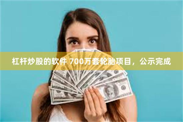 杠杆炒股的软件 700万套轮胎项目，公示完成